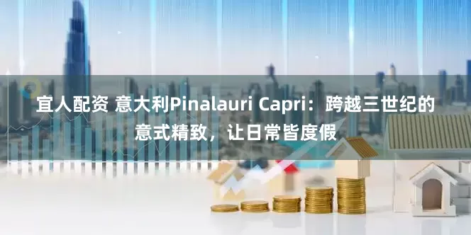 宜人配资 意大利Pinalauri Capri：跨越三世纪的意式精致，让日常皆度假