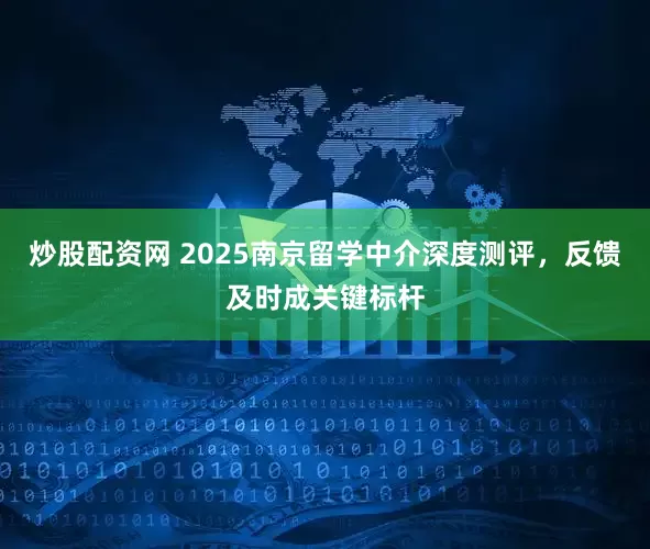 炒股配资网 2025南京留学中介深度测评，反馈及时成关键标杆