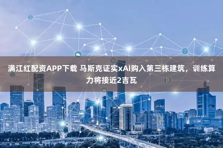 满江红配资APP下载 马斯克证实xAI购入第三栋建筑，训练算力将接近2吉瓦