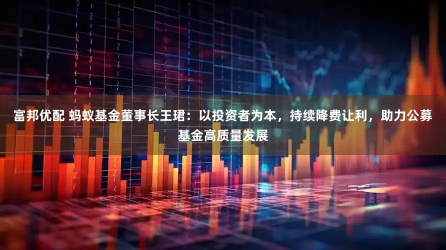 富邦优配 蚂蚁基金董事长王珺：以投资者为本，持续降费让利，助力公募基金高质量发展