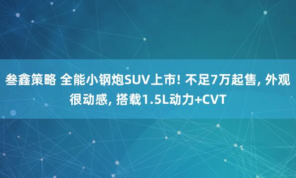 叁鑫策略 全能小钢炮SUV上市! 不足7万起售, 外观很动感, 搭载1.5L动力+CVT