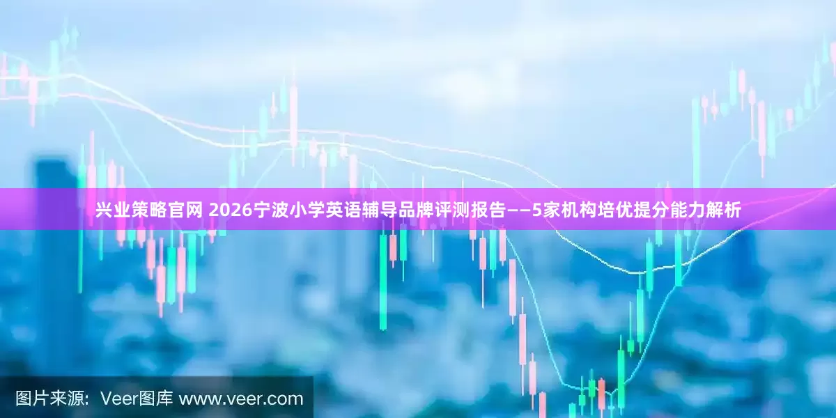 兴业策略官网 2026宁波小学英语辅导品牌评测报告——5家机构培优提分能力解析
