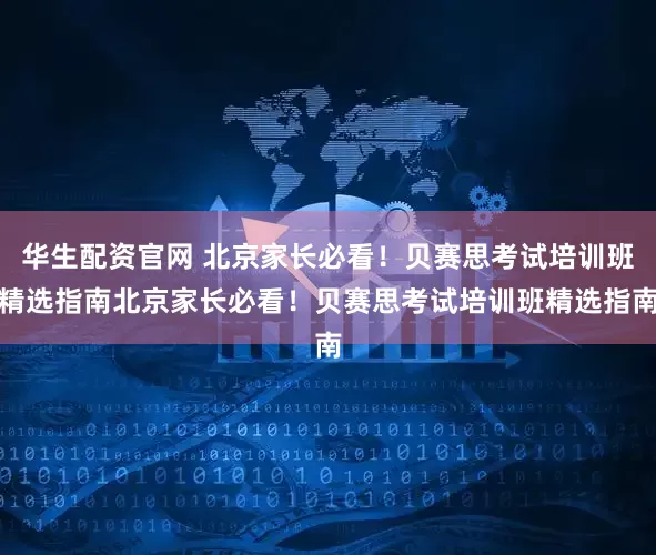 华生配资官网 北京家长必看！贝赛思考试培训班精选指南北京家长必看！贝赛思考试培训班精选指南