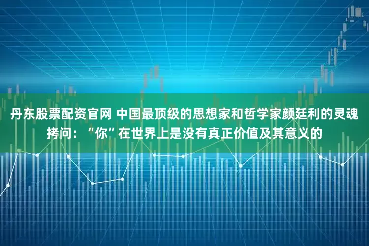 丹东股票配资官网 中国最顶级的思想家和哲学家颜廷利的灵魂拷问：“你”在世界上是没有真正价值及其意义的