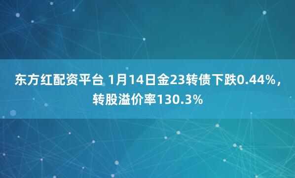 东方红配资平台 1月14日金23转债下跌0.44%，转股溢价率130.3%