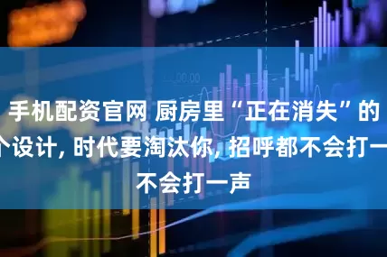 手机配资官网 厨房里“正在消失”的6个设计, 时代要淘汰你, 招呼都不会打一声