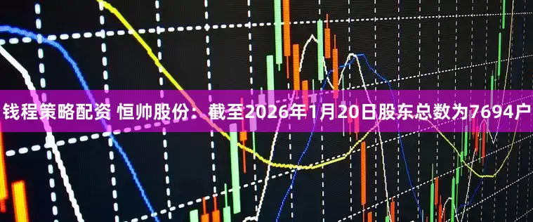 钱程策略配资 恒帅股份：截至2026年1月20日股东总数为7694户