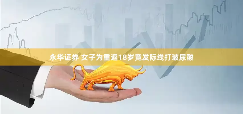 永华证券 女子为重返18岁竟发际线打玻尿酸