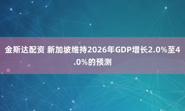 金斯达配资 新加坡维持2026年GDP增长2.0%至4.0%的预测