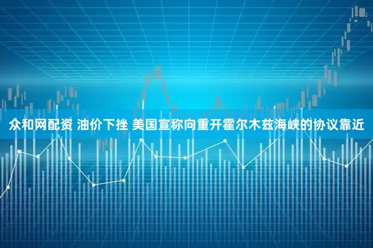 众和网配资 油价下挫 美国宣称向重开霍尔木兹海峡的协议靠近